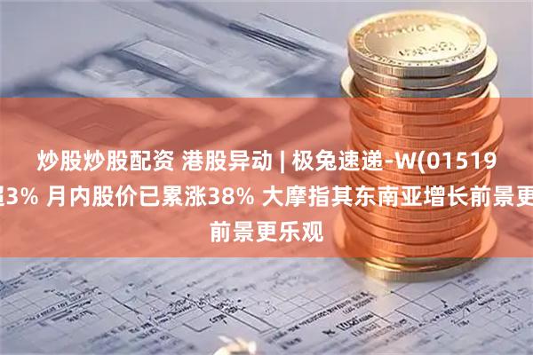 炒股炒股配资 港股异动 | 极兔速递-W(01519)涨超3% 月内股价已累涨38% 大摩指其东南亚增长前景更乐观