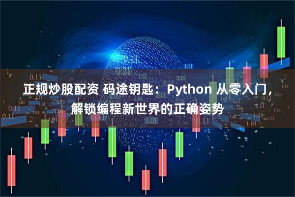 正规炒股配资 码途钥匙：Python 从零入门，解锁编程新世界的正确姿势
