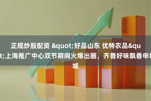 正规炒股配资 "好品山东 优特农品"上海推广中心双节期间火爆出圈，齐鲁好味飘香申城