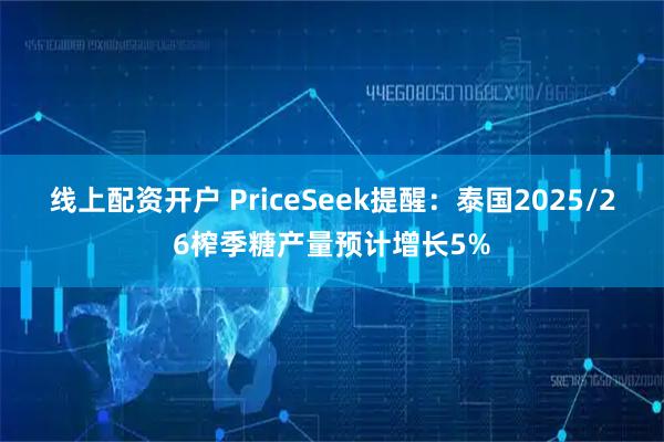 线上配资开户 PriceSeek提醒：泰国2025/26榨季糖产量预计增长5%