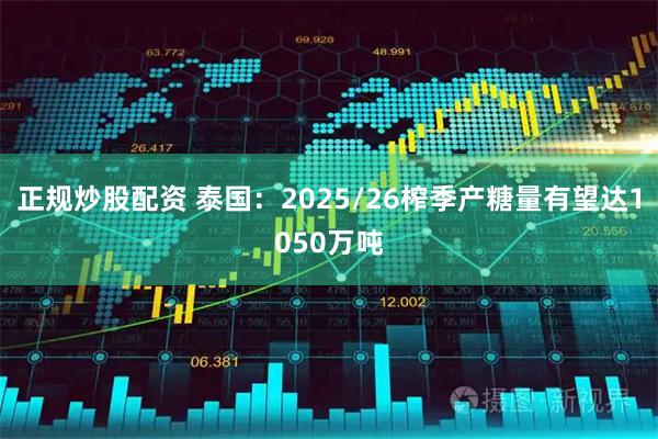 正规炒股配资 泰国：2025/26榨季产糖量有望达1050万吨