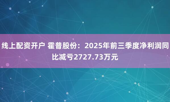 线上配资开户 霍普股份：2025年前三季度净利润同比减亏2727.73万元