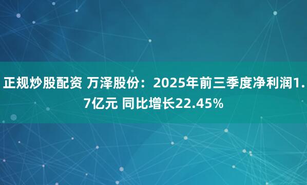 正规炒股配资 万泽股份：2025年前三季度净利润1.7亿元 同比增长22.45%