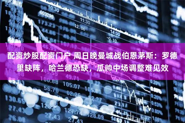 配资炒股配资门户 周日晚曼城战伯恩茅斯：罗德里缺阵，哈兰德恐缺，瓜帅中场调整难见效