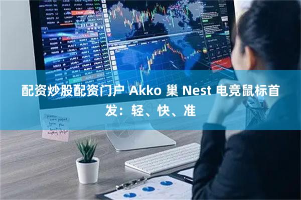 配资炒股配资门户 Akko 巢 Nest 电竞鼠标首发：轻、快、准