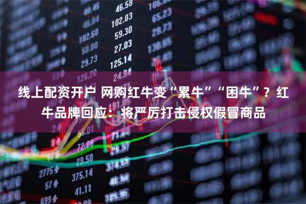 线上配资开户 网购红牛变“累牛”“困牛”？红牛品牌回应：将严厉打击侵权假冒商品