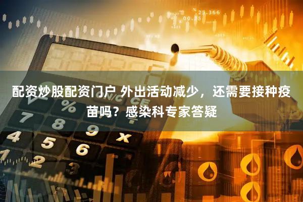 配资炒股配资门户 外出活动减少，还需要接种疫苗吗？感染科专家答疑