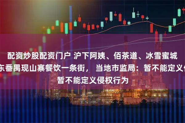 配资炒股配资门户 沪下阿姨、佰茶道、冰雪蜜城……广东番禺现山寨餐饮一条街， 当地市监局：暂不能定义侵权行为