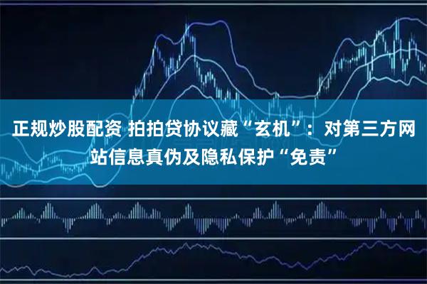 正规炒股配资 拍拍贷协议藏“玄机”：对第三方网站信息真伪及隐私保护“免责”