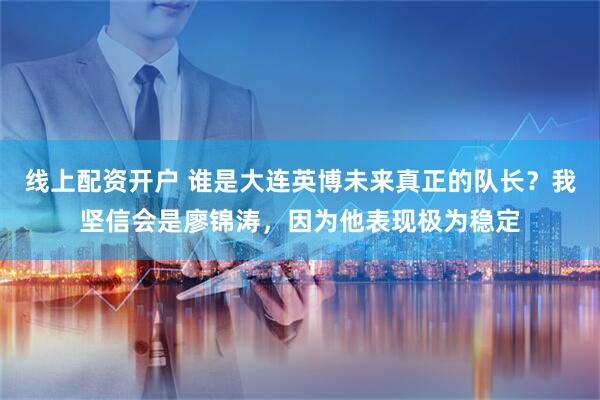 线上配资开户 谁是大连英博未来真正的队长？我坚信会是廖锦涛，因为他表现极为稳定