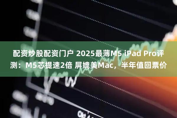 配资炒股配资门户 2025最薄M5 iPad Pro评测：M5芯提速2倍 屏媲美Mac，半年值回票价