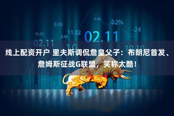 线上配资开户 里夫斯调侃詹皇父子：布朗尼首发、詹姆斯征战G联盟，笑称太酷！