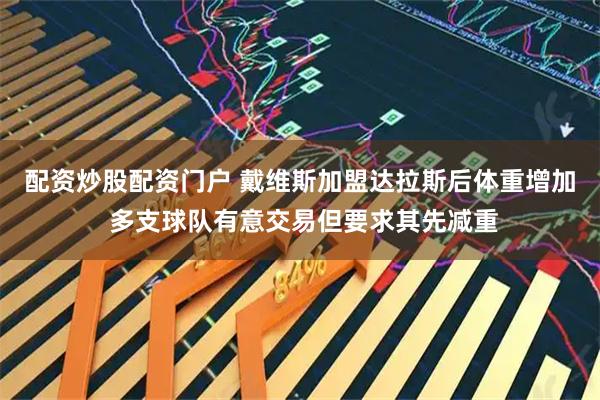 配资炒股配资门户 戴维斯加盟达拉斯后体重增加 多支球队有意交易但要求其先减重