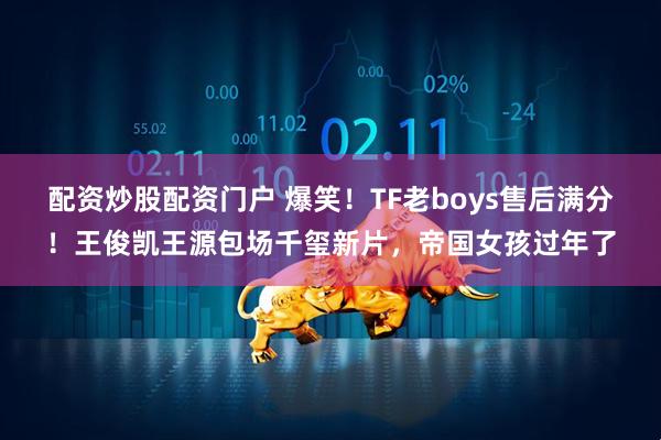 配资炒股配资门户 爆笑！TF老boys售后满分！王俊凯王源包场千玺新片，帝国女孩过年了
