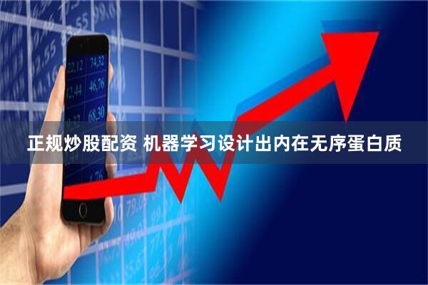 正规炒股配资 机器学习设计出内在无序蛋白质