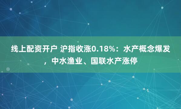 线上配资开户 沪指收涨0.18%：水产概念爆发，中水渔业、国联水产涨停