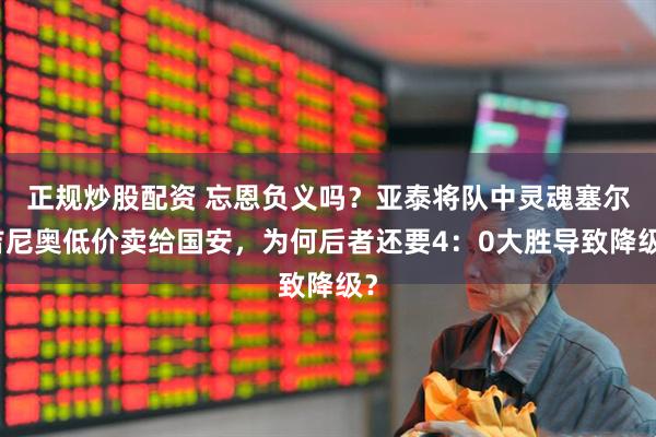 正规炒股配资 忘恩负义吗？亚泰将队中灵魂塞尔吉尼奥低价卖给国安，为何后者还要4：0大胜导致降级？