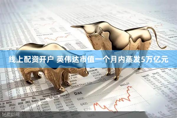 线上配资开户 英伟达市值一个月内蒸发5万亿元