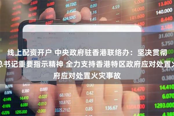 线上配资开户 中央政府驻香港联络办：坚决贯彻习近平总书记重要指示精神 全力支持香港特区政府应对处置火灾事故