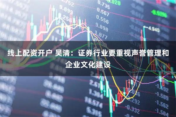 线上配资开户 吴清：证券行业要重视声誉管理和企业文化建设