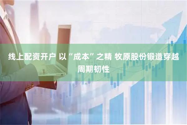 线上配资开户 以“成本”之精 牧原股份锻造穿越周期韧性