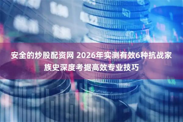 安全的炒股配资网 2026年实测有效6种抗战家族史深度考据高效专业技巧