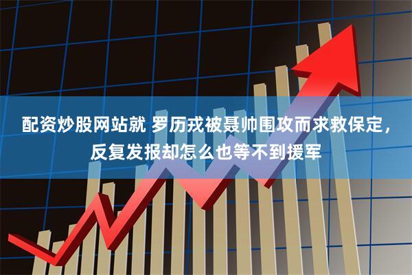 配资炒股网站就 罗历戎被聂帅围攻而求救保定，反复发报却怎么也等不到援军