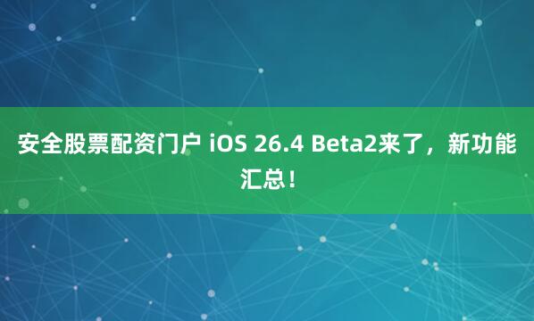 安全股票配资门户 iOS 26.4 Beta2来了，新功能汇总！
