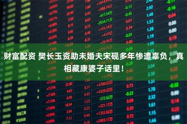 财富配资 樊长玉资助未婚夫宋砚多年惨遭辜负，真相藏康婆子话里！