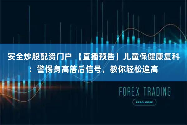 安全炒股配资门户 【直播预告】儿童保健康复科：警惕身高落后信号，教你轻松追高
