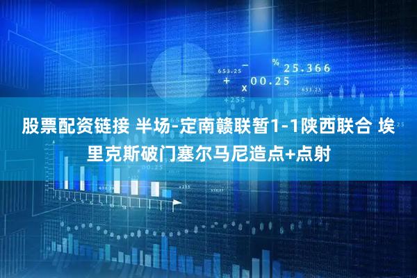 股票配资链接 半场-定南赣联暂1-1陕西联合 埃里克斯破门塞尔马尼造点+点射