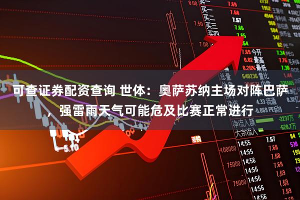 可查证券配资查询 世体：奥萨苏纳主场对阵巴萨，强雷雨天气可能危及比赛正常进行