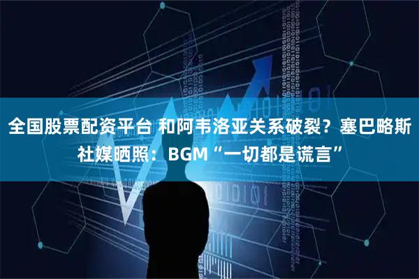 全国股票配资平台 和阿韦洛亚关系破裂？塞巴略斯社媒晒照：BGM“一切都是谎言”