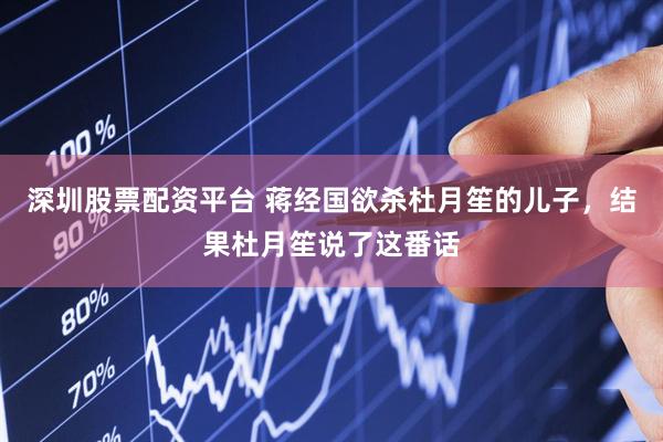 深圳股票配资平台 蒋经国欲杀杜月笙的儿子，结果杜月笙说了这番话