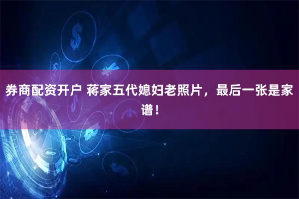 券商配资开户 蒋家五代媳妇老照片，最后一张是家谱！