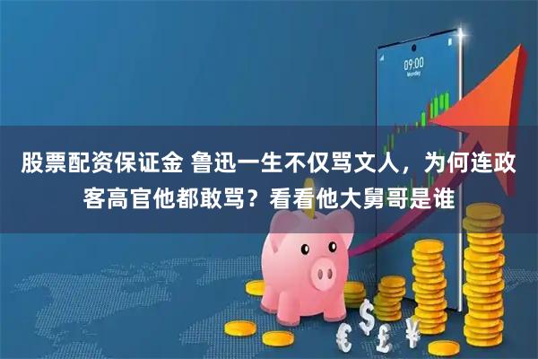 股票配资保证金 鲁迅一生不仅骂文人，为何连政客高官他都敢骂？看看他大舅哥是谁