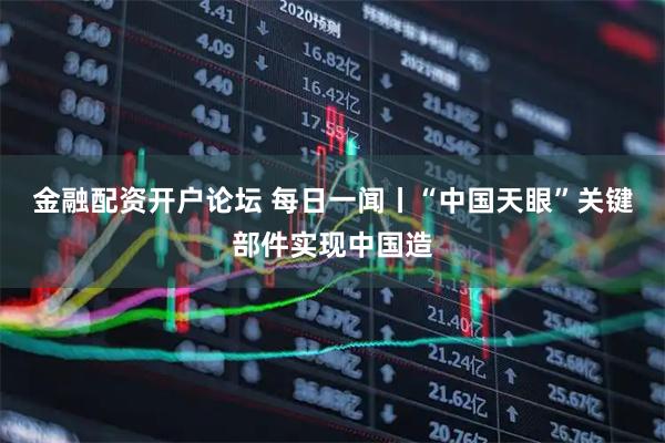 金融配资开户论坛 每日一闻丨“中国天眼”关键部件实现中国造