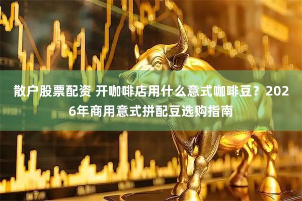 散户股票配资 开咖啡店用什么意式咖啡豆？2026年商用意式拼配豆选购指南