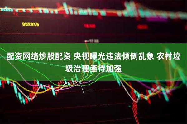 配资网络炒股配资 央视曝光违法倾倒乱象 农村垃圾治理亟待加强