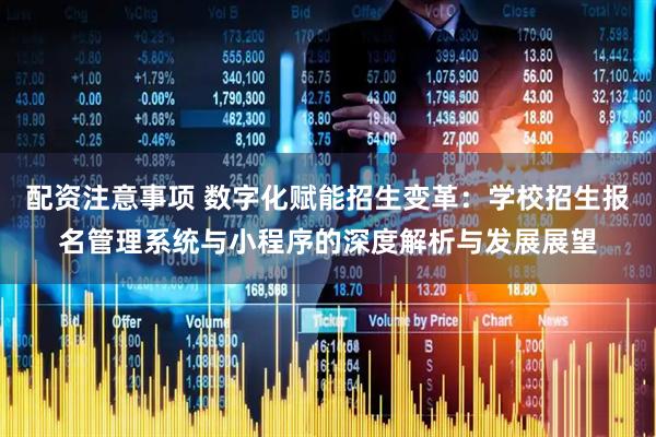 配资注意事项 数字化赋能招生变革：学校招生报名管理系统与小程序的深度解析与发展展望
