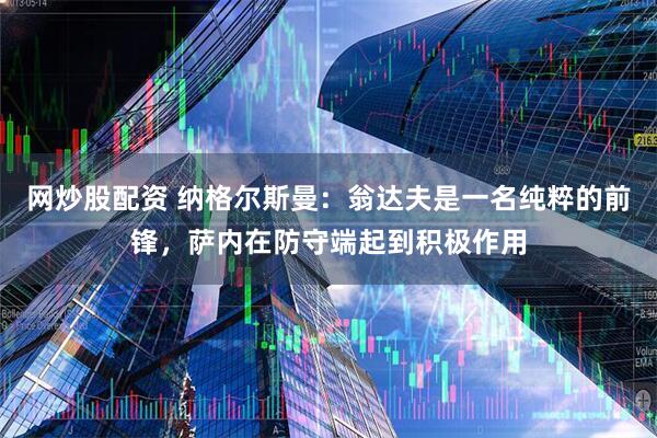 网炒股配资 纳格尔斯曼：翁达夫是一名纯粹的前锋，萨内在防守端起到积极作用