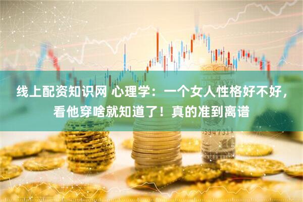 线上配资知识网 心理学：一个女人性格好不好，看他穿啥就知道了！真的准到离谱