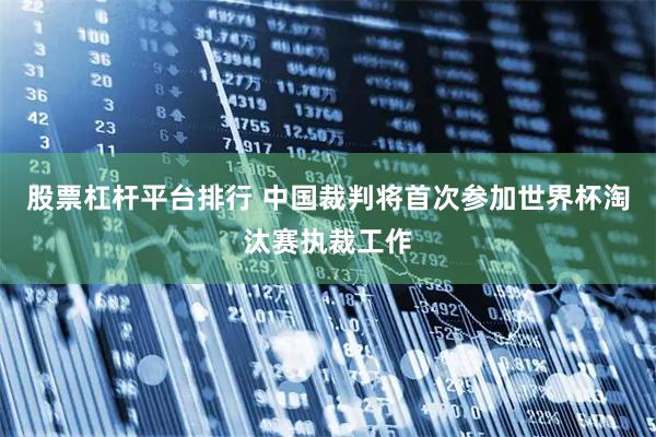 股票杠杆平台排行 中国裁判将首次参加世界杯淘汰赛执裁工作