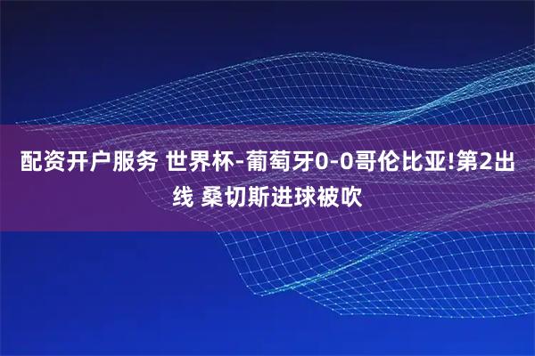 配资开户服务 世界杯-葡萄牙0-0哥伦比亚!第2出线 桑切斯进球被吹