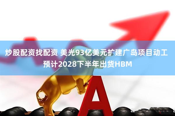 炒股配资找配资 美光93亿美元扩建广岛项目动工 预计2028下半年出货HBM