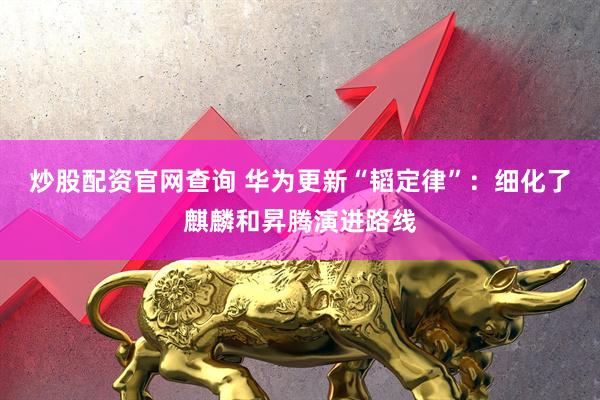炒股配资官网查询 华为更新“韬定律”：细化了麒麟和昇腾演进路线