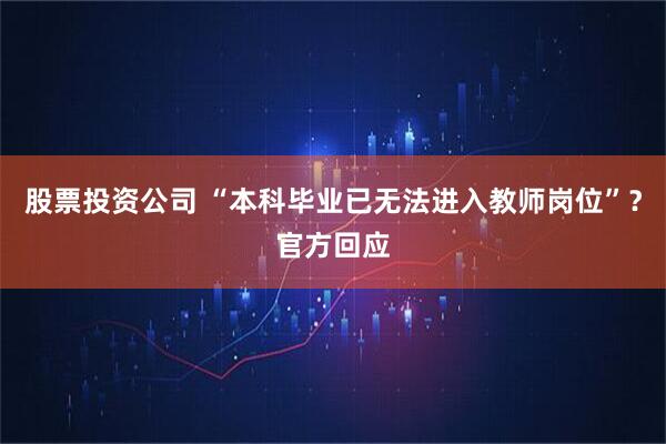 股票投资公司 “本科毕业已无法进入教师岗位”？官方回应