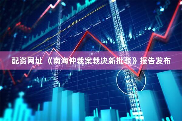 配资网址 《南海仲裁案裁决新批驳》报告发布