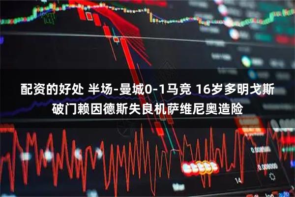 配资的好处 半场-曼城0-1马竞 16岁多明戈斯破门赖因德斯失良机萨维尼奥造险