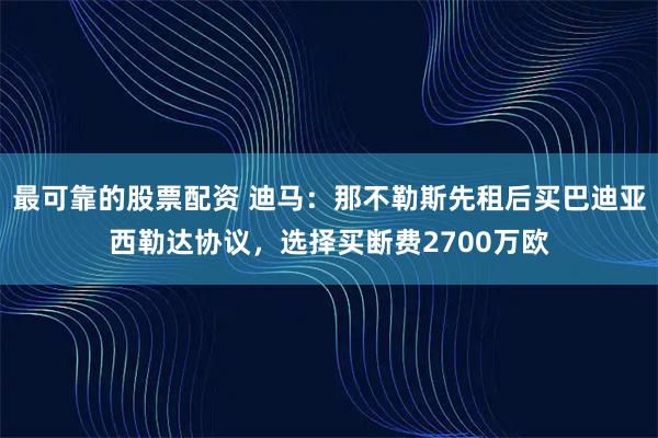 最可靠的股票配资 迪马：那不勒斯先租后买巴迪亚西勒达协议，选择买断费2700万欧